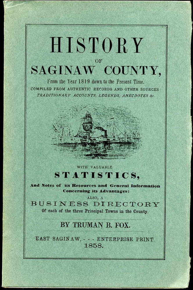 Item #005496 HISTORY OF SAGINAW COUNTY, from the Year 1819 down to the Present Time. Compiled from Authentic Records and other Sources: Traditionary Accounts, Legends, Anecdotes, &c. with Valuable Statistics, and Notes of its Resources and General Information. Truman B. Fox.