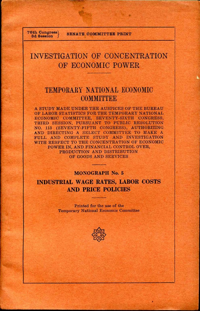 Item #008061 INVESTIGATION OF CONCENTRATION OF ECONOMIC POWER. TNEC. A Study Made Under the Auspices of the Department of Commerce...Monograph No. 5. Industrial Wage Rates, Labor Costs and Price Policies. Temporary National Economic Committee.