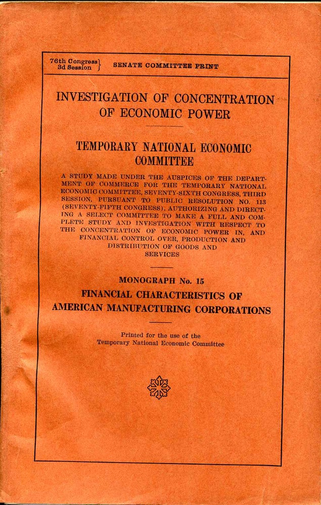Item #008067 INVESTIGATION OF CONCENTRATION OF ECONOMIC POWER. TNEC. A Study Made Under the Auspices of the Department of Commerce...Monograph No. 15. Financial Characteristics of American Manufacturing Corporations. Temporary National Economic Committee.