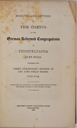 Minutes and Letters of the Coetus of the German Reformed Congregations in Pennsylvania 1747-1792. Together with Three Preliminary Reports of Rev. John Philip Boehm, 1734-1744. Published by Authority of the Eastern Synod of the Reformed Church...