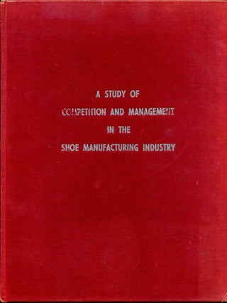 Item #011096 A STUDY OF COMPETITION AND MANAGEMENT IN THE SHOE MANUFACTURING INDUSTRY. Harry L....