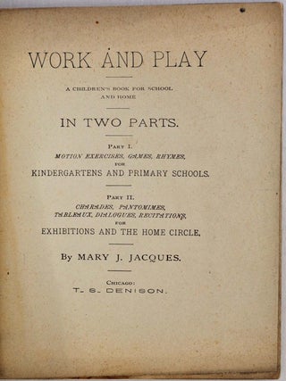 WORK AND PLAY. A Children's Book for School and Home. In Two Parts. Part I. Motion Exercises, Games, Rhymes, for Kindergartens and Primary Schools. Part II. Charades, Pantomimes, Tableaux, Dialogues, Recitations, for Exhibitions and the Home Circle.