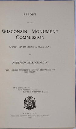 REPORT OF THE WISCONSIN MONUMENT COMMISSION APPOINTED TO ERECT A MONUMENT AT ANDERSONVILLE, GEORGIA with other Interesting Matter Pertaining to the Prison.