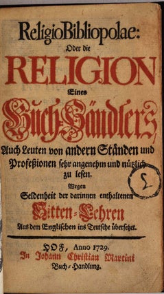 RELIGIO BIBLIOPOLAE: Oder Die Religion eines Buch-Handlers, auch Leuten von andern Standen und Professionen sehr angenehm und nutzlich zu lesen. Wegen Seldenheit der darinnen enthaltenen Sitten-Lehren Aus dem Englischen in Teutsche ubersetzet.