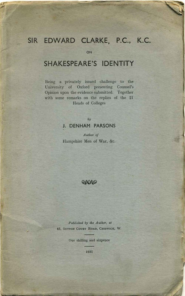 Item #013364 SIR EDWARD CLARKE, P.C., D.C on Shakespeare's Identity. Being a privately issued challenge to the University of Oxford presenting Counsel's Opinion on the evidence submitted. Together with some remarks on the replies of the 21 Heads of Colleges by Parsons. Edward Clarke, J. Denham Parsons.