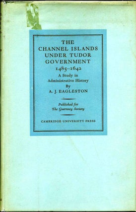 Item #014132 THE CHANNEL ISLANDS UNDER TUDOR GOVERNMENT 1485-1642. A Study in Administrative...