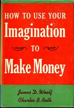 Item #015881 HOW TO USE YOUR IMAGINATION TO MAKE MONEY. James D. Woolf, Charles B. Roth