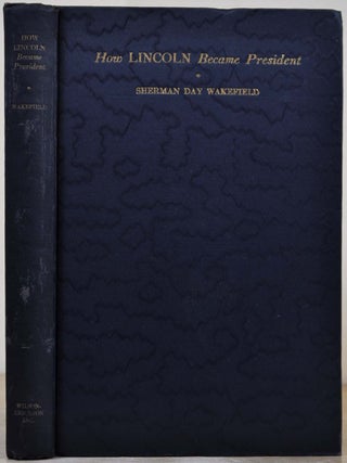 HOW LINCOLN BECAME PRESIDENT. The Part Played by Bloomington, Illinois and Certain of its Citizens in Preparing Him for the Presidency and Securing His Nomination and Election. Signed by Sherman Day Wakefield.
