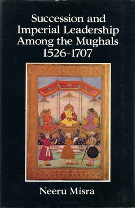 Item #016904 Succession and Imperial Leadership Among the Mughals 1526-1707. Neeru Misra