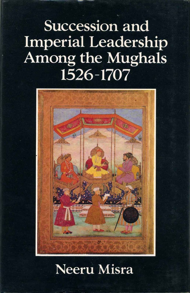 Item #016904 Succession and Imperial Leadership Among the Mughals 1526-1707. Neeru Misra.