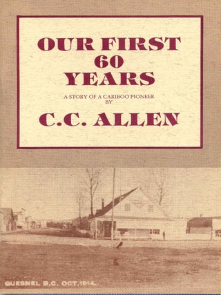 Item #017494 OUR FIRST 60 YEARS. A Story of a Cariboo Pioneer. C. C Allen