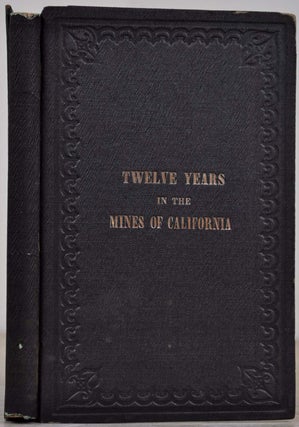 TWELVE YEARS IN THE MINES OF CALIFORNIA; Embracing a General View of th Gold Region, with Practical Observations on Hill, Placer, and Quartz Diggings; and Notes on the Origins of Gold Deposits.