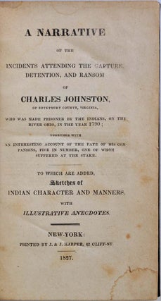 A NARRATIVE OF THE INCIDENTS ATTENDING THE CAPTURE, DETENTION, AND RANSOM OF CHARLES JOHNSTON, of Botetourt County, Virginia, who was made Prisoner by the Indians, on the River Ohio, in the year 1790; together with an intresting account of the fate...