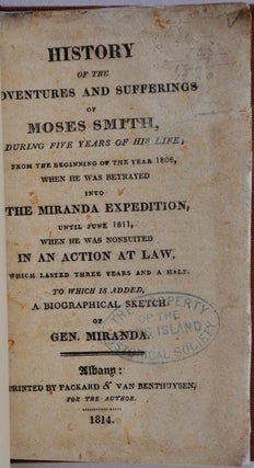 HISTORY OF THE ADVENTURES AND SUFFERINGS OF MOSES SMITH, During Five Years of His Life, from the Beginnings of the Year 1806, when He was Betrayed into the Miranda Expedition, until June 1811, when He was Nonsuited In An Action At Law, which lasted...