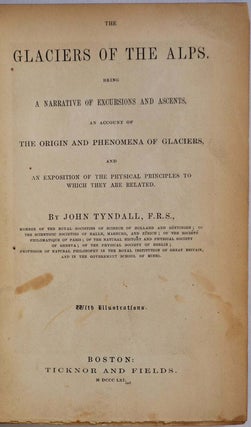 THE GLACIERS OF THE ALPS. Being a Narrative of Excusions and Ascents, an Account of the Origin and Phenomena of Glaciers, and An Exposition of the Physical Principles to which they are related.
