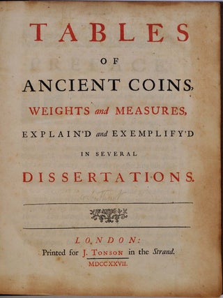 TABLES OF ANCIENT COINS, WEIGHTS AND MEASURES, Explain'd and Exemplify'd in Several Dissertations.