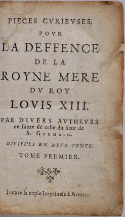 Pieces curieuses pour la deffence de la Royne mere du roy Louis XIII. Par divers autheurs en suite de celles du sieur de S. Germain. Divisées en deux tomes.
