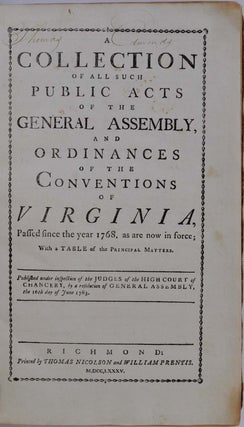 A COLLECTION OF ALL SUCH PUBLIC ACTS OF THE GENERAL ASSEMBLY, AND ORDINANCES OF THE CONVENTIONS OF VIRGINIA, Passed since the year 1768, as are now in force; With a Table of the Principal Matters. Published under inspection of the Judges of the High Court of Chancery, by a Resolution of General Assembly, the 16th day of June 1783.