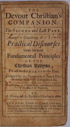 THE DEVOUT CHRISTIAN'S COMPANION. The Second and Last Part. Consisting of Practical Discourses Upon the Most Fundamental Principles of tthe Christian Religion; for all the Sundays in the Year. Design'd for the Promotion of Famly Piety, in order to a truly Religious Life. Compil'd from the Writings of the most Eminent Divines of the Church of England.