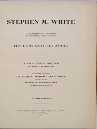 STEPHEN M. WHITE. Californian, Citizen, Lawyer, Senator. His Life and Work. A Character Sketch by Leroy E. Mosher. Together with His Principal Public Addresses, Compled by Robert Woodland Gates. In Two Volumes.