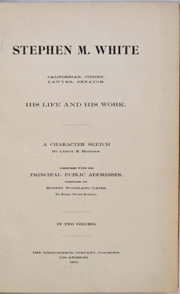STEPHEN M. WHITE. Californian, Citizen, Lawyer, Senator. His Life and Work. A Character Sketch by Leroy E. Mosher. Together with His Principal Public Addresses, Compled by Robert Woodland Gates. In Two Volumes.