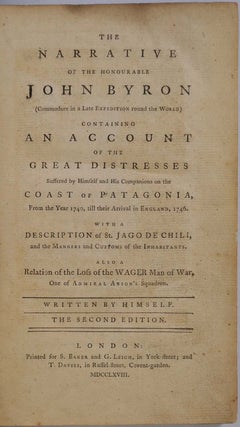 THE NARRATIVE OF THE HONOURABLE JOHN BYRON (Commodore in a Late Expedition round the World). Containing an Account of the Great Distresses Suffered by Himself and His Companions on the Coast of Patagonia, from the Year 1740 till their Arrival in England, 1746. With a Description of St. Jago de Chili, and the Manners and Customs of the Inhabitants. Also a Relation of the Loss of the Wager Man of War, One of Admiral Anson's Squadron.