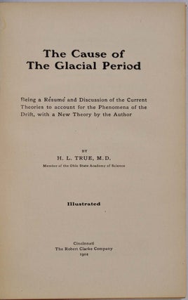 THE CAUSE OF THE GLACIAL PERIOD. Being a Resume and Discussion of the Current Theories to Account for the Phenomena of the Drift, with a New Theory.