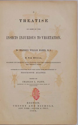 A TREATISE ON SOME OF THE INSECTS INJURIOUS TO VEGETATION. A New Edition, Enlarged and Improved, with Additions from the Author's Manuscripts and Original Notes. Illustrated by Engravings Drawn from Nature Under Supervision of Professor (Louis) Agassiz.