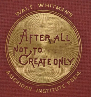 AFTER ALL NOT, TO CREATE ONLY. Recited by Walt Whitman on Invitation of Managers American Institute, on Opening their 40th Annual Exhibition, New York, Noon, September 7, 1871.